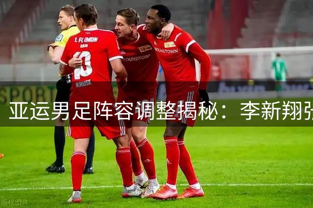 亚运男足阵容调整揭秘：李新翔张志雄紧急驰援背后的故事